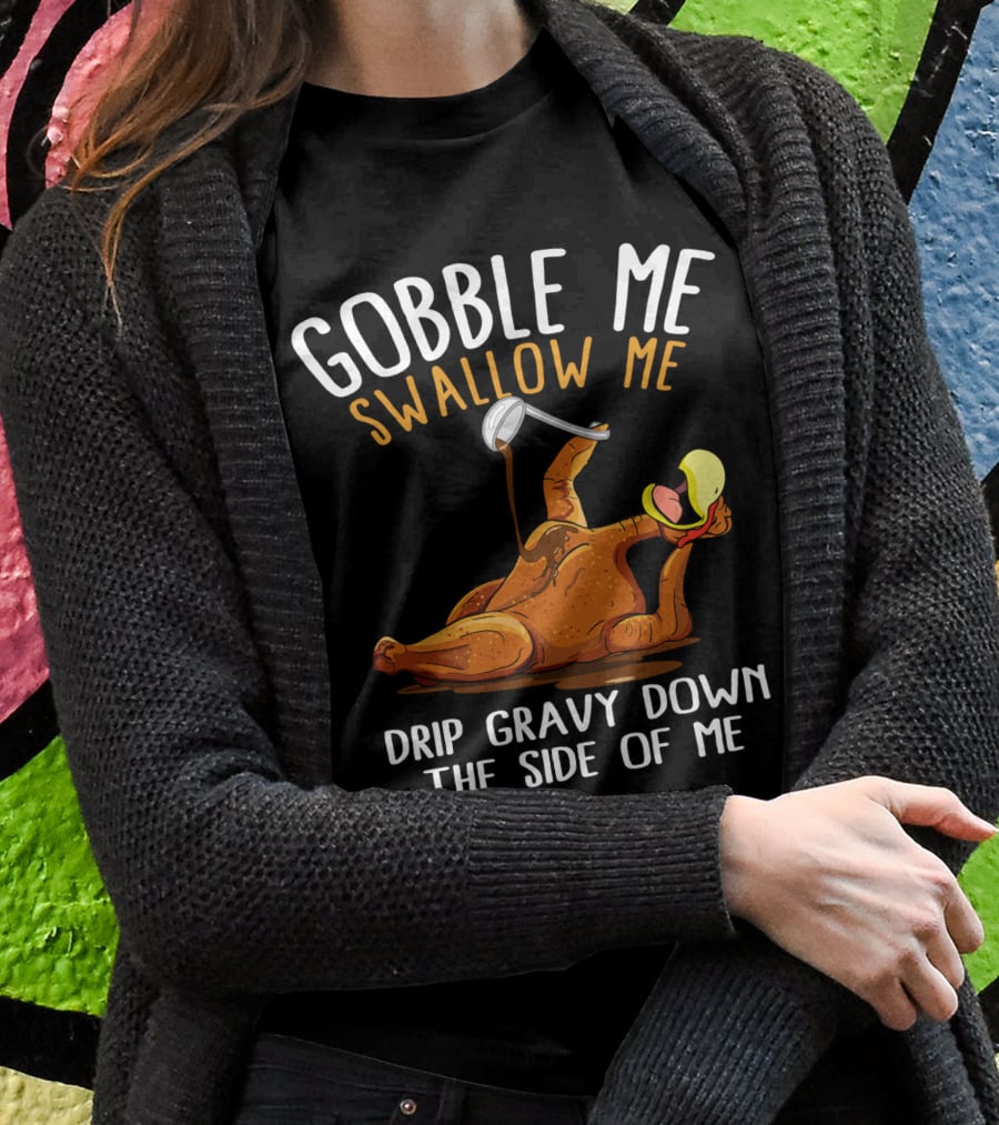 Gobble Me Swallow Me Drip Gravy Down The Side Of Me Thanksgiving T-Shirt