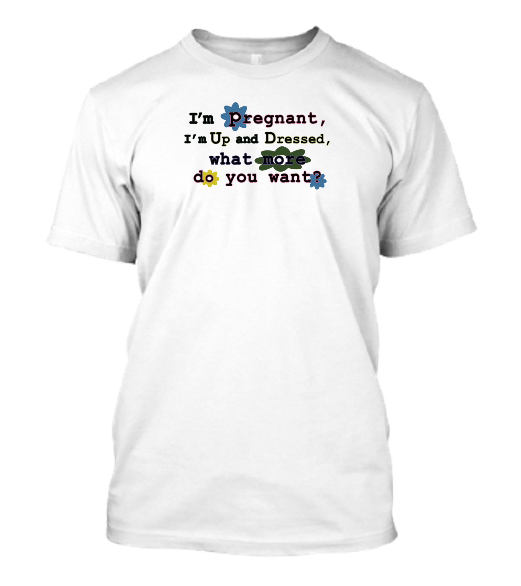 I'm Pregnant Up And Dressed What More Do You Want Flower Accents T-Shirt