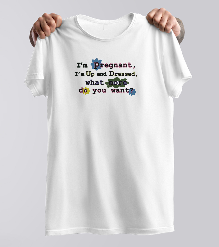 I'm Pregnant Up And Dressed What More Do You Want Flower Accents T-Shirt