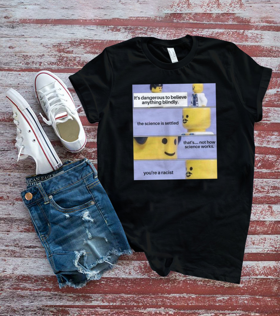 It's Dangerous To Believe Anything Blindly The Science Is Settled That's Not How Science Works You're A Racist T-Shirt