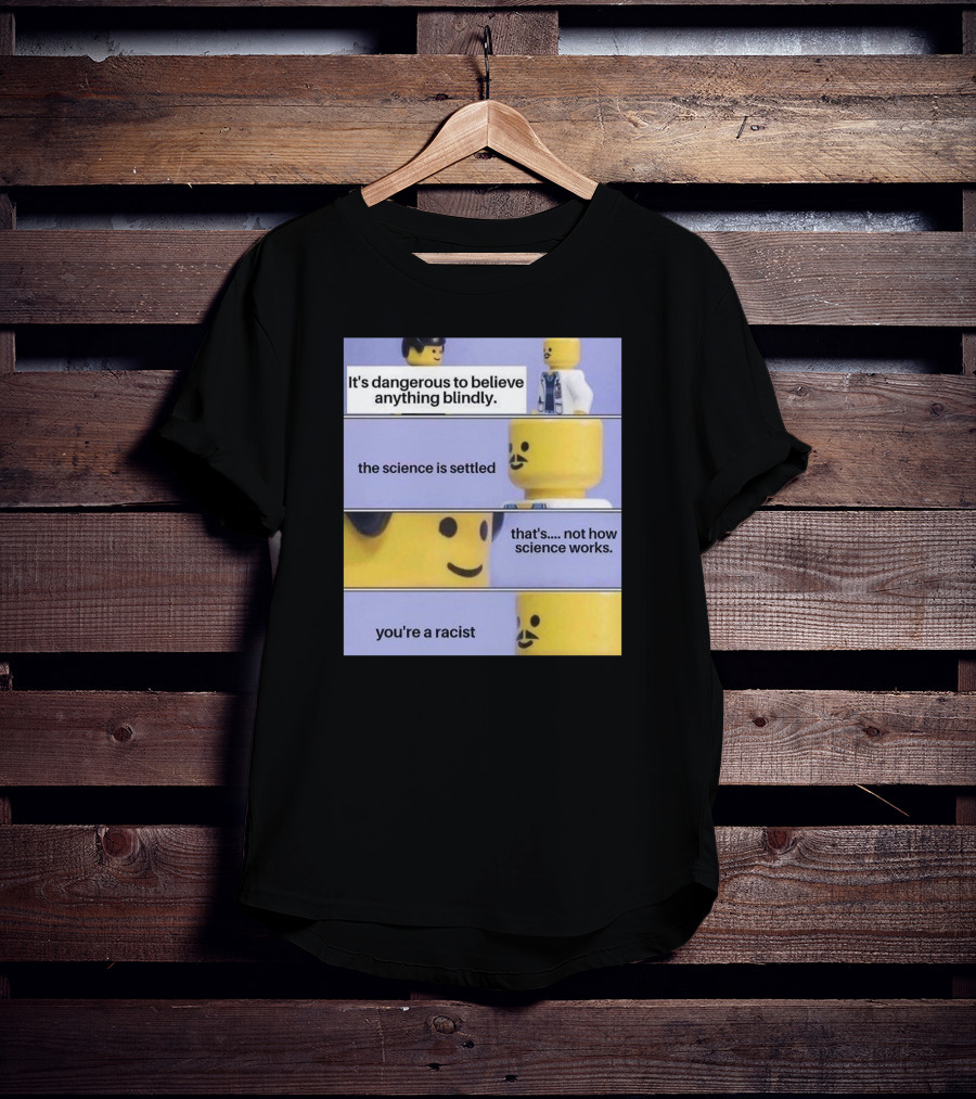It's Dangerous To Believe Anything Blindly The Science Is Settled That's Not How Science Works You're A Racist T-Shirt
