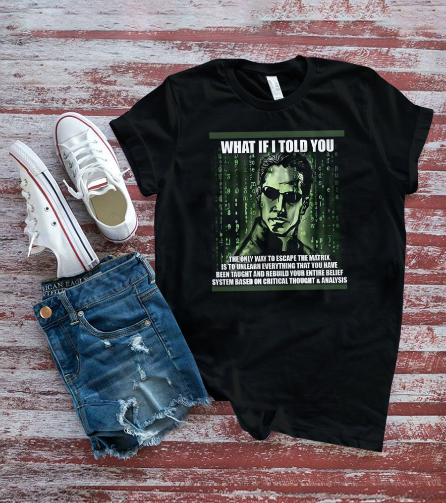 What If I Told You The Only Way To Escape The Matrix Is To Unlearn Everything You Have Been Taught And Rebuild Your Entire Belief System Based On Critical Thought And Analysis T-Shirt
