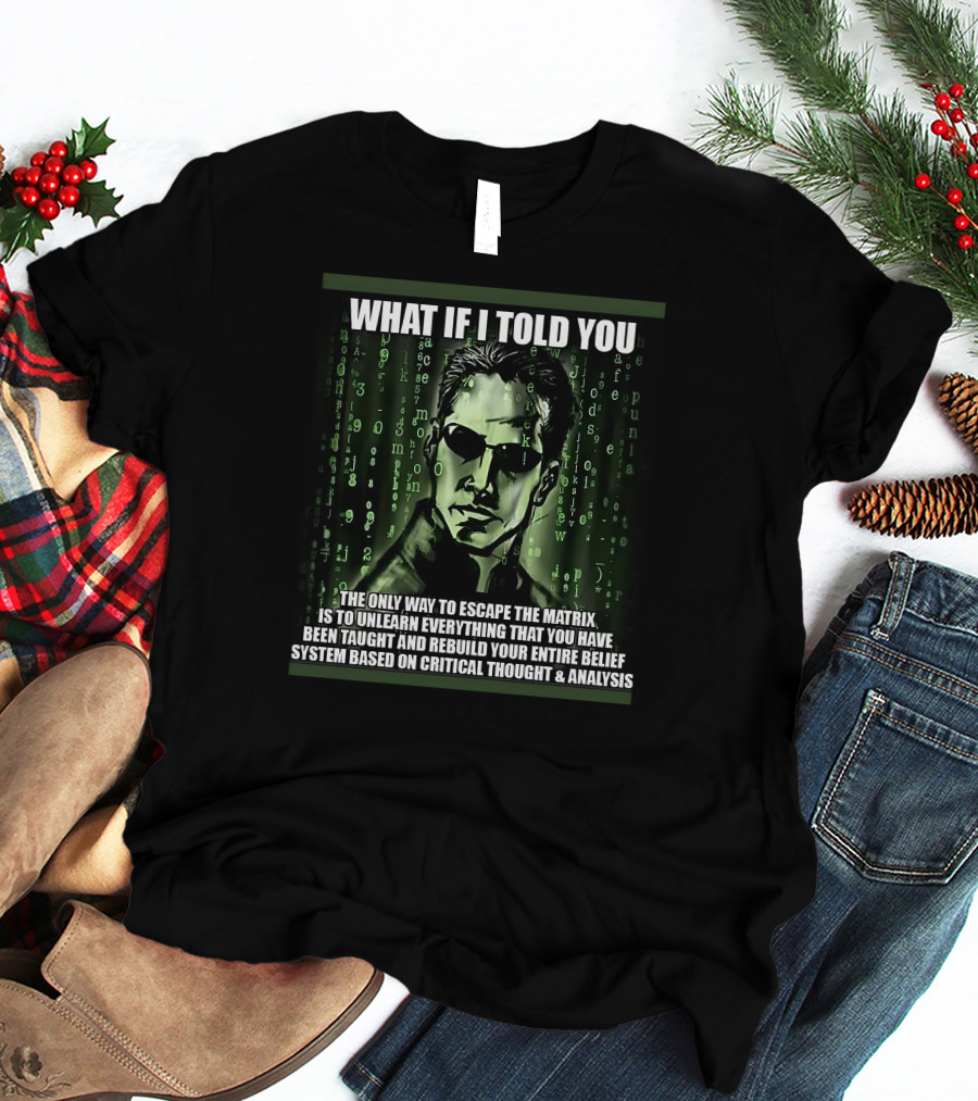 What If I Told You The Only Way To Escape The Matrix Is To Unlearn Everything You Have Been Taught And Rebuild Your Entire Belief System Based On Critical Thought And Analysis T-Shirt