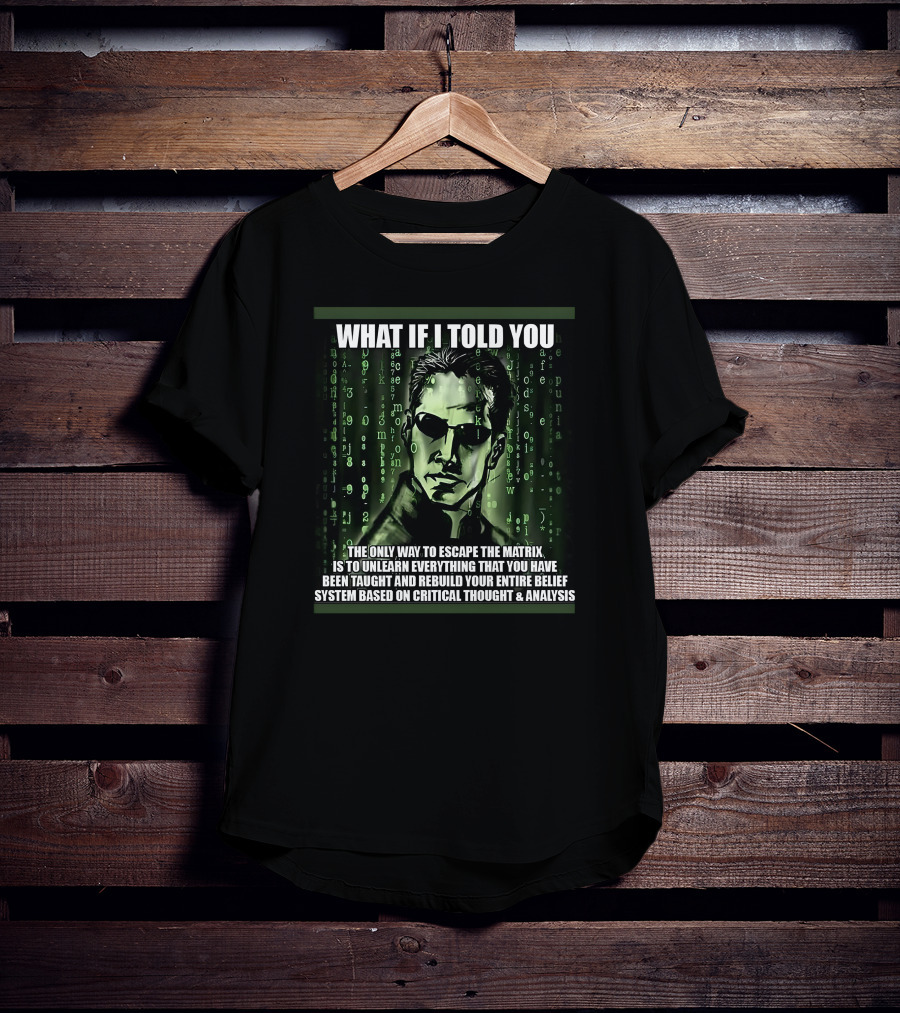 What If I Told You The Only Way To Escape The Matrix Is To Unlearn Everything You Have Been Taught And Rebuild Your Entire Belief System Based On Critical Thought And Analysis T-Shirt