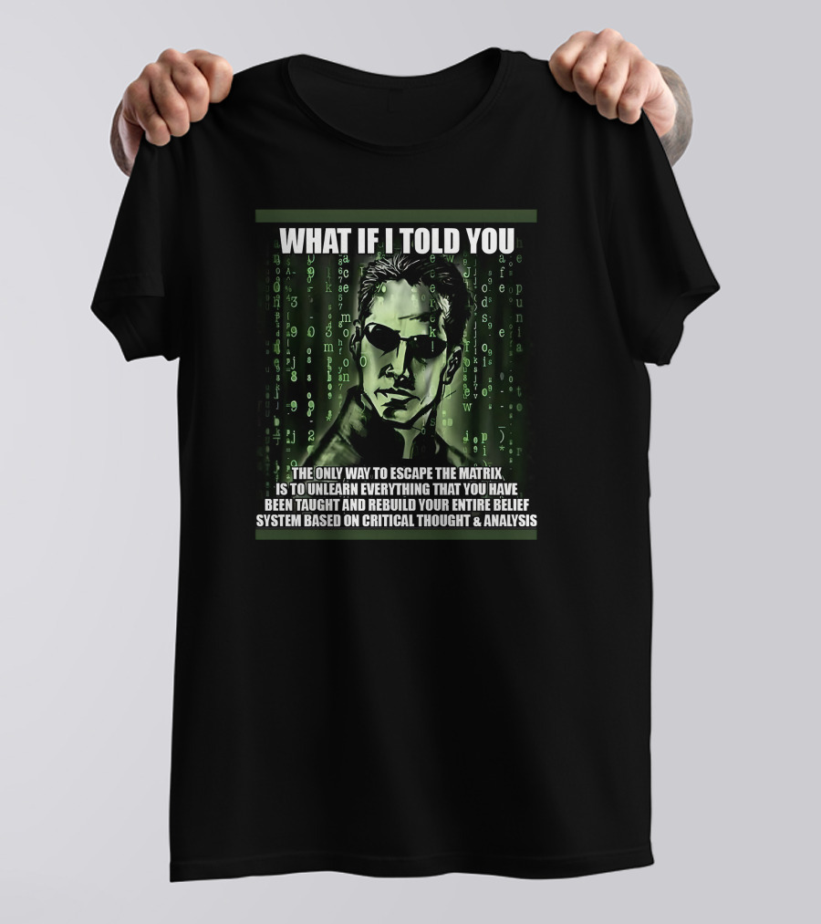 What If I Told You The Only Way To Escape The Matrix Is To Unlearn Everything You Have Been Taught And Rebuild Your Entire Belief System Based On Critical Thought And Analysis T-Shirt