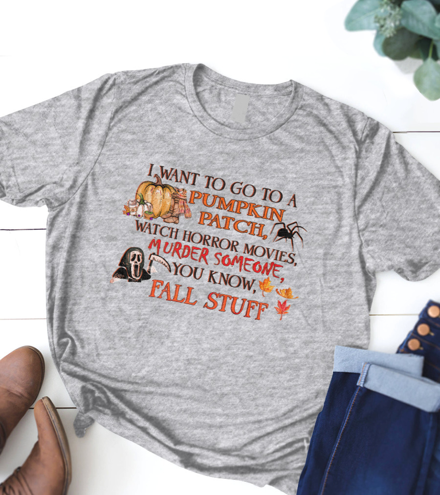 I Want To Go To A Pumpkin Patch, Watch Horror Movies, Murder Someone, You Know, Fall Stuff T-Shirt