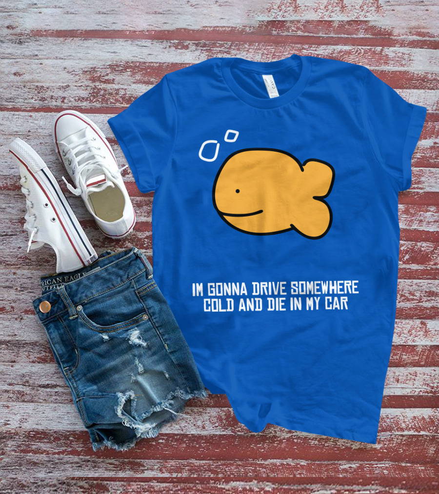 Im Gonna Drive Somewhere Cold And Die In My Car Martín Goldfish T-Shirt