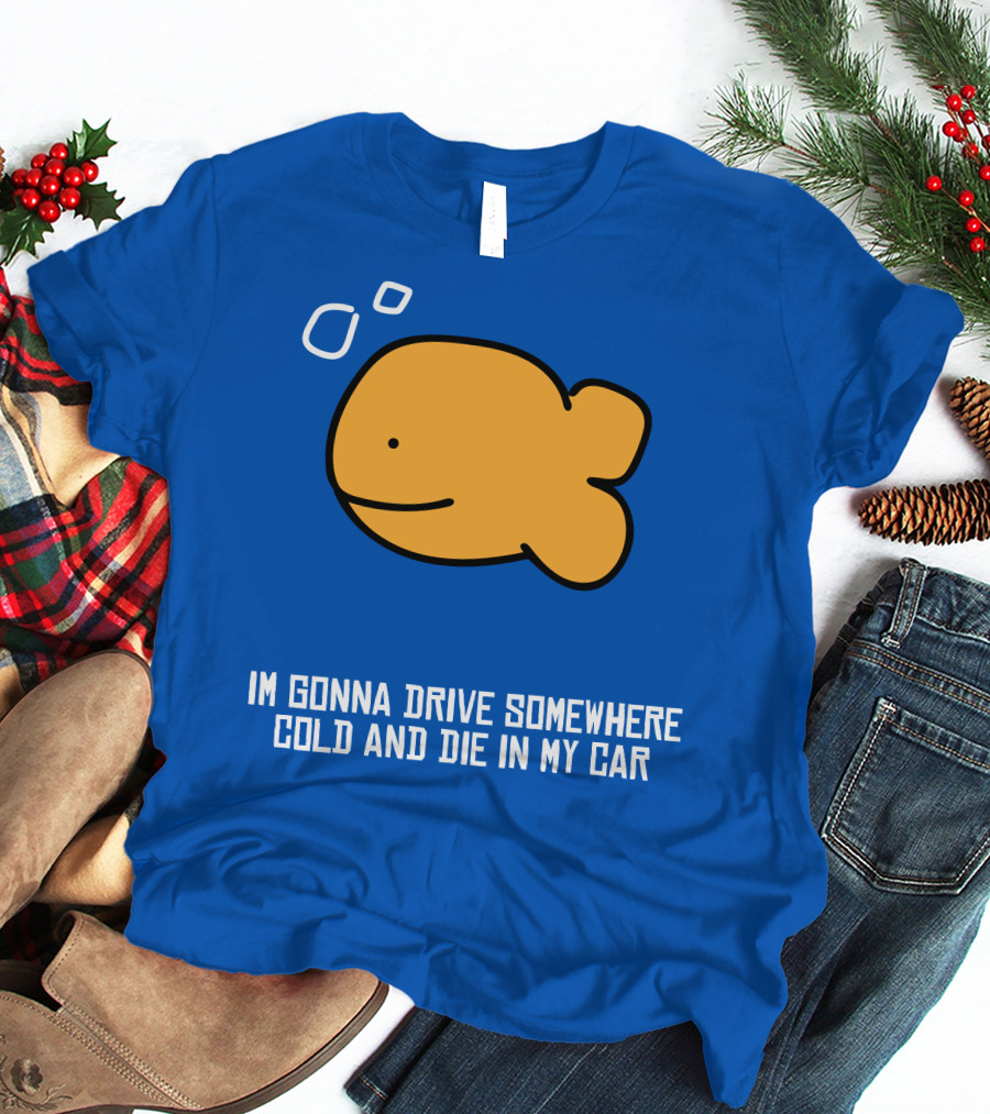 Im Gonna Drive Somewhere Cold And Die In My Car Martín Goldfish T-Shirt