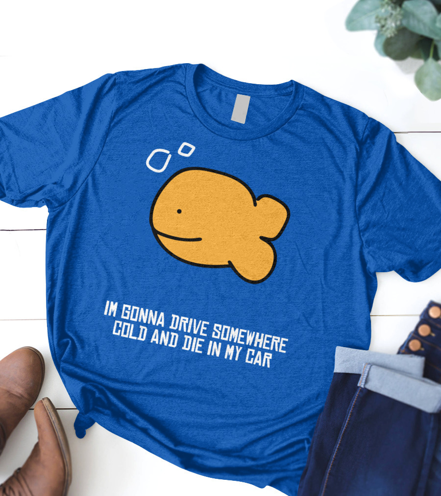 Im Gonna Drive Somewhere Cold And Die In My Car Martín Goldfish T-Shirt