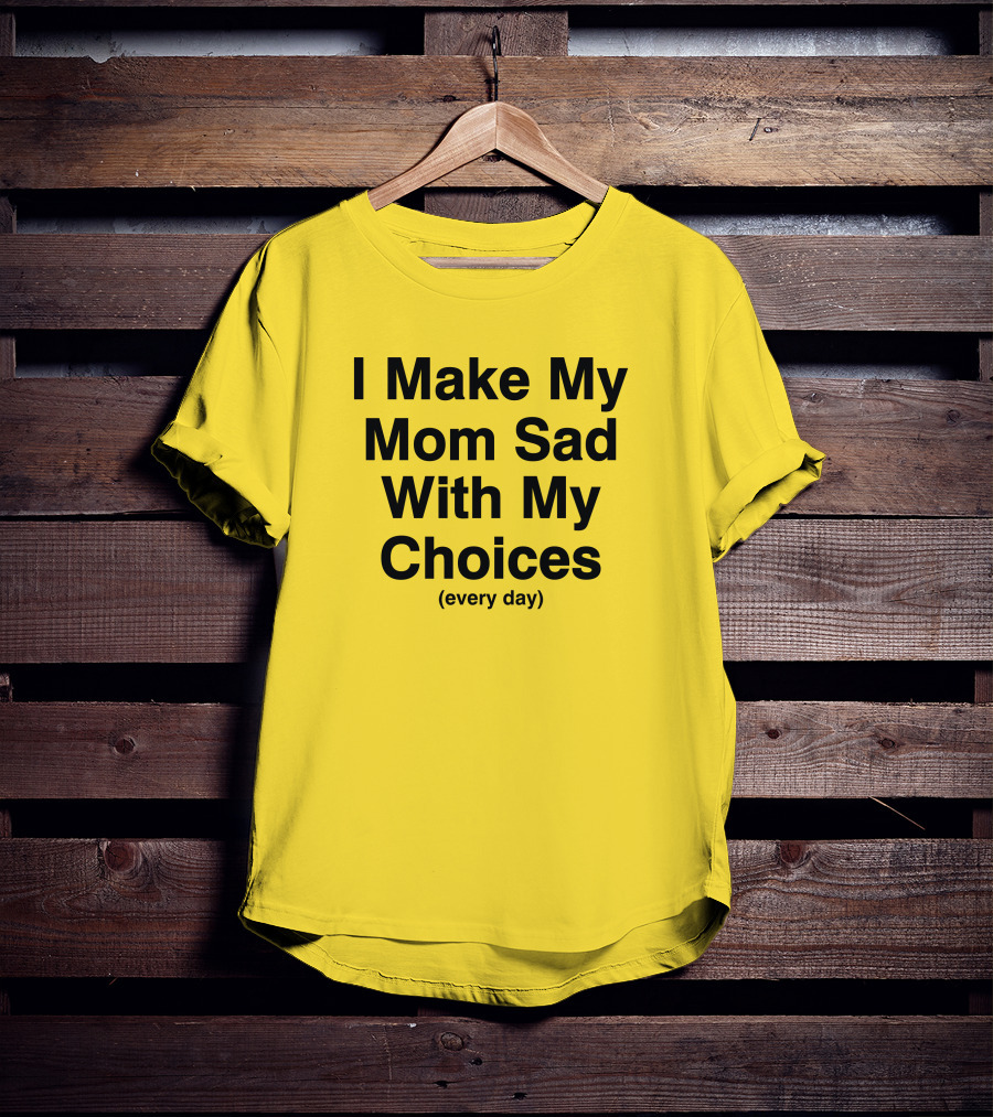 I Make My Mom Sad With My Choices Every Day Yellow T-Shirt