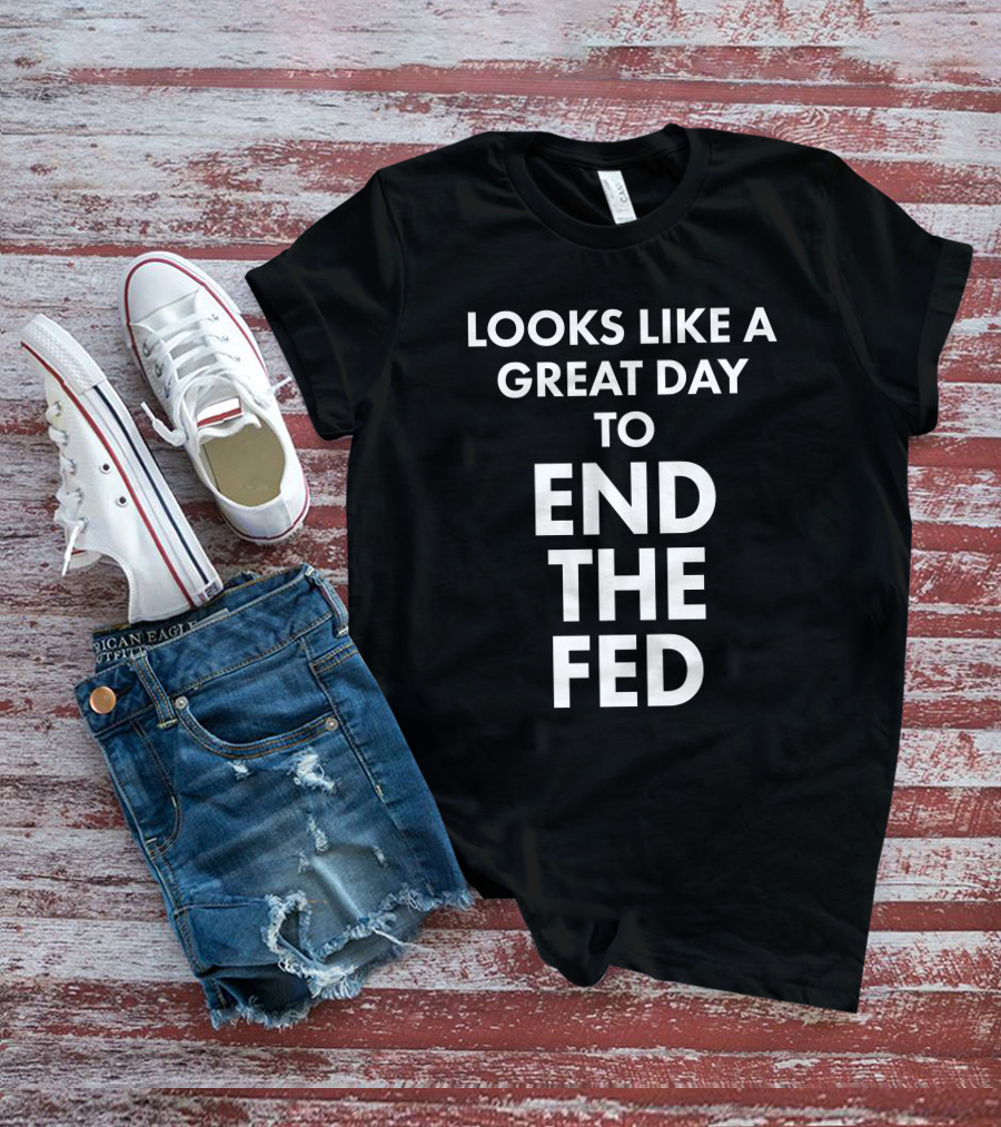 Looks Like A Great Day To End The Fed The Redheaded Libertarian T-Shirt
