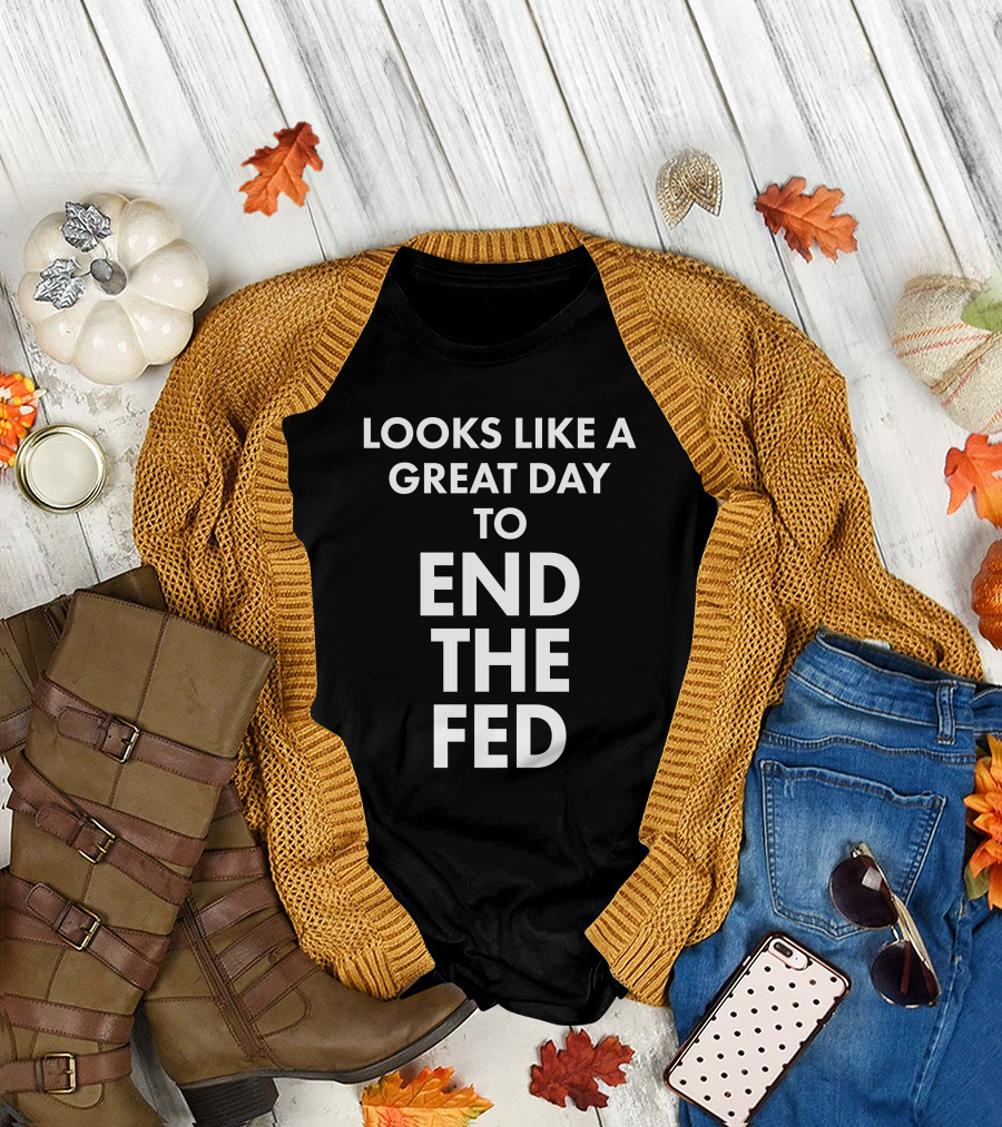 Looks Like A Great Day To End The Fed The Redheaded Libertarian T-Shirt