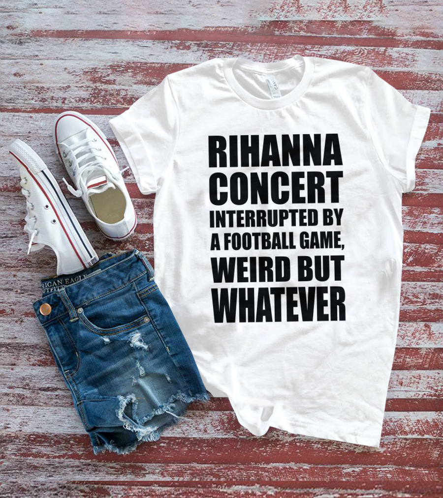 Rihanna Concert Interrupted By A Football Game Weird But Whatever T-Shirt