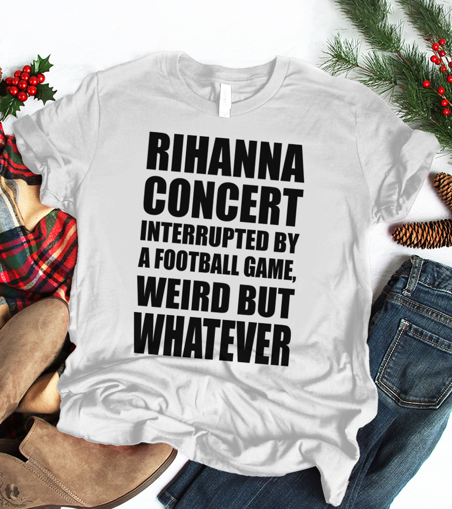 Rihanna Concert Interrupted By A Football Game Weird But Whatever T-Shirt