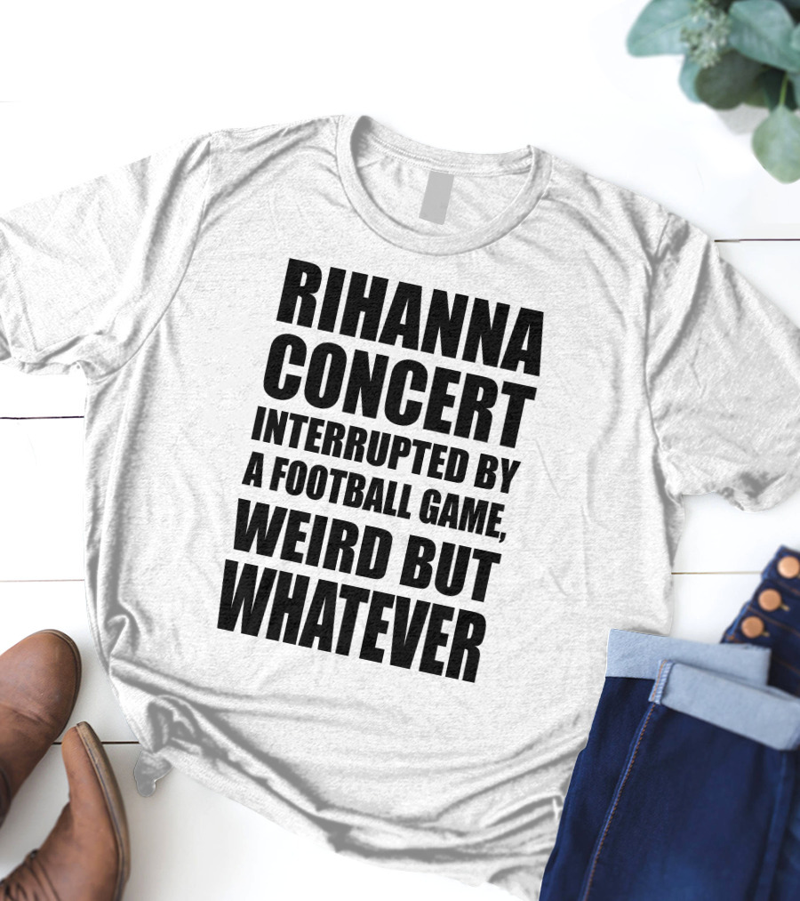 Rihanna Concert Interrupted By A Football Game Weird But Whatever T-Shirt