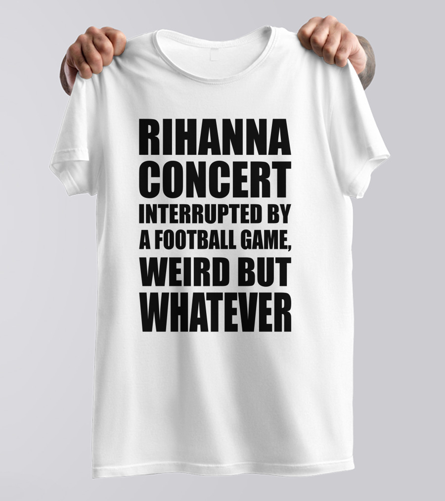 Rihanna Concert Interrupted By A Football Game Weird But Whatever T-Shirt