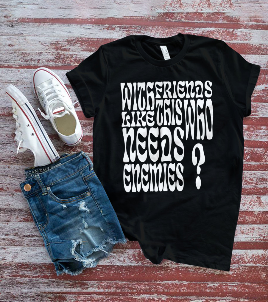 With Friends Like This Who Needs Enemies T-Shirt