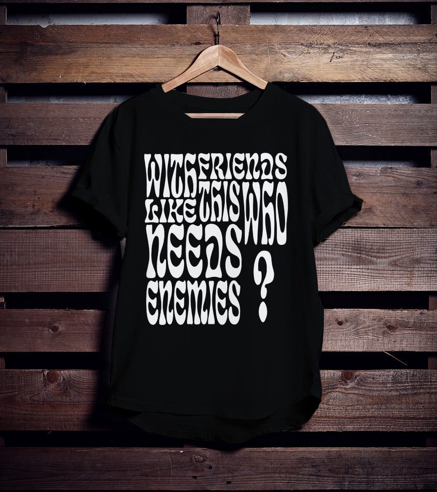 With Friends Like This Who Needs Enemies T-Shirt