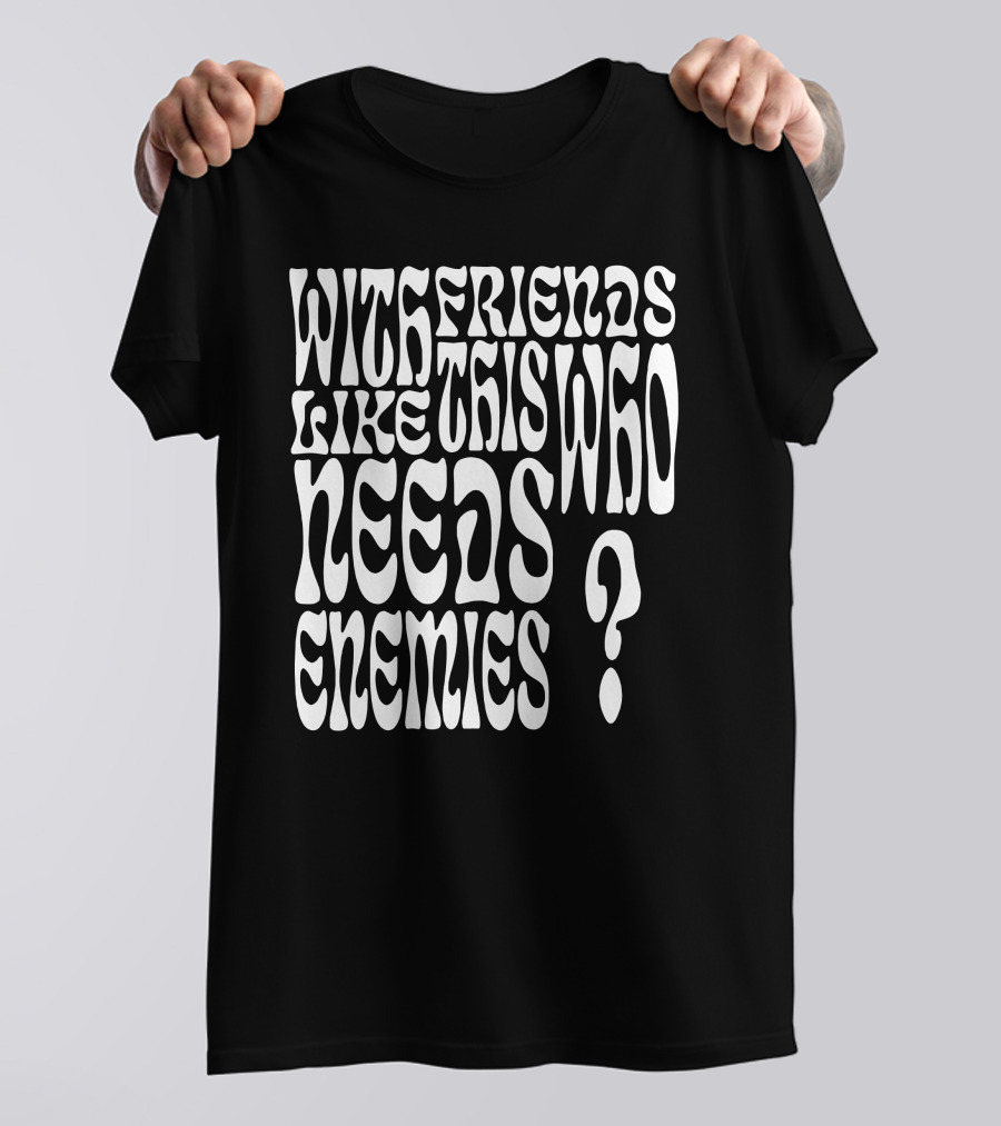 With Friends Like This Who Needs Enemies T-Shirt