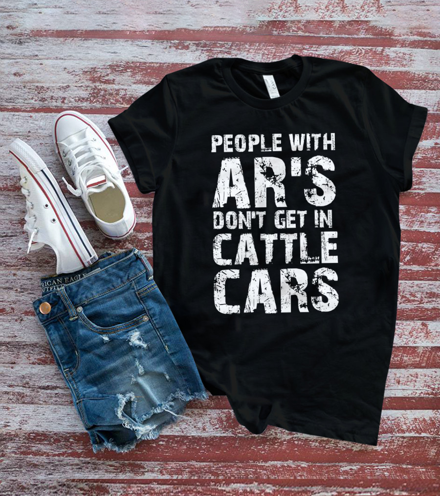 People With AR's Don't Get In Cattle Cars T-Shirt