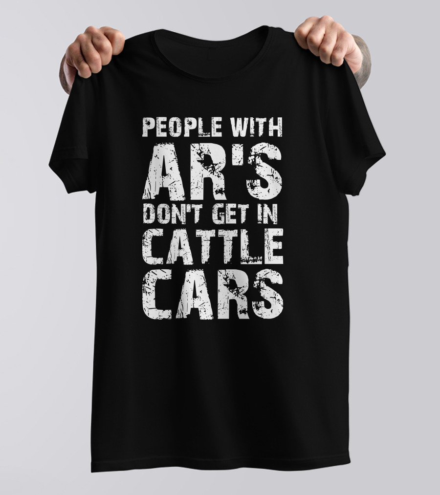 People With AR's Don't Get In Cattle Cars T-Shirt