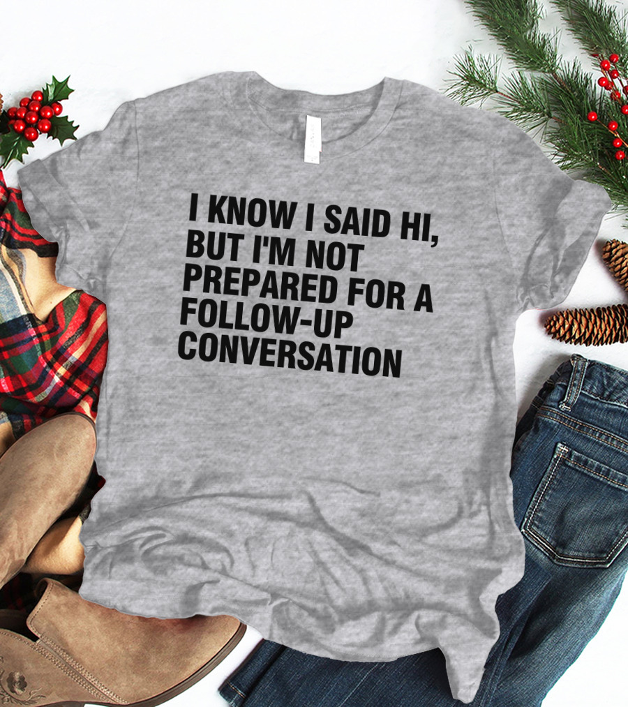 I Know I Said Hi But I'm Not Prepared For A Follow-Up Conversation Socially Awkward Introvert Humor T-Shirt