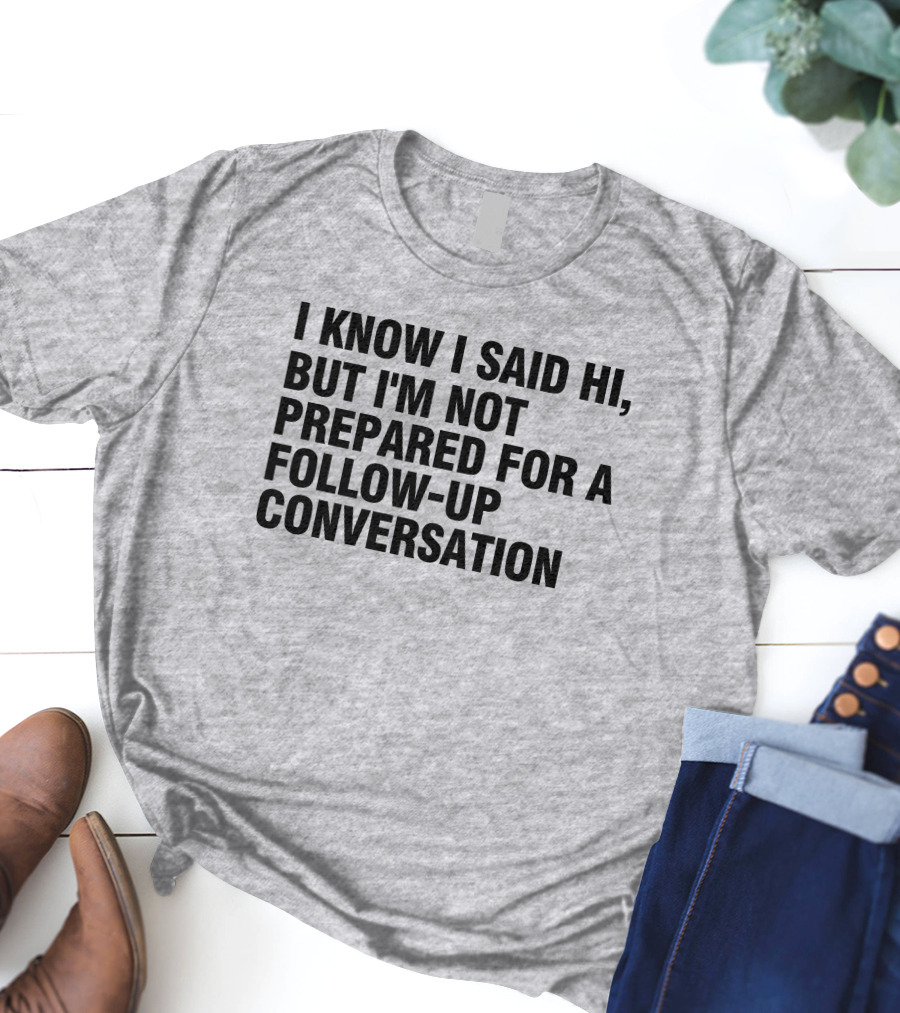 I Know I Said Hi But I'm Not Prepared For A Follow-Up Conversation Socially Awkward Introvert Humor T-Shirt