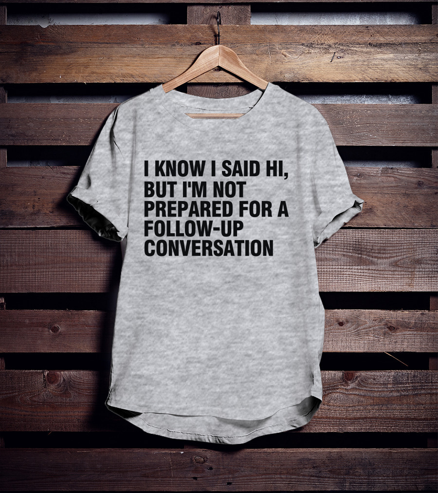 I Know I Said Hi But I'm Not Prepared For A Follow-Up Conversation Socially Awkward Introvert Humor T-Shirt