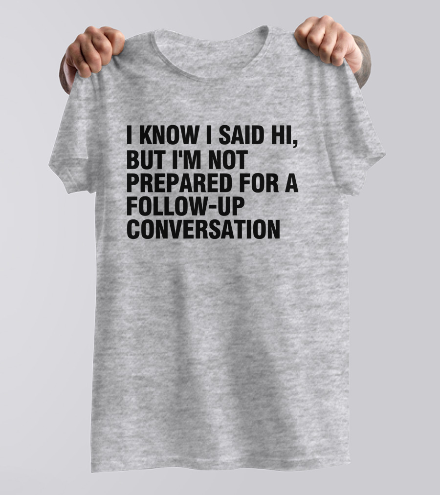 I Know I Said Hi But I'm Not Prepared For A Follow-Up Conversation Socially Awkward Introvert Humor T-Shirt