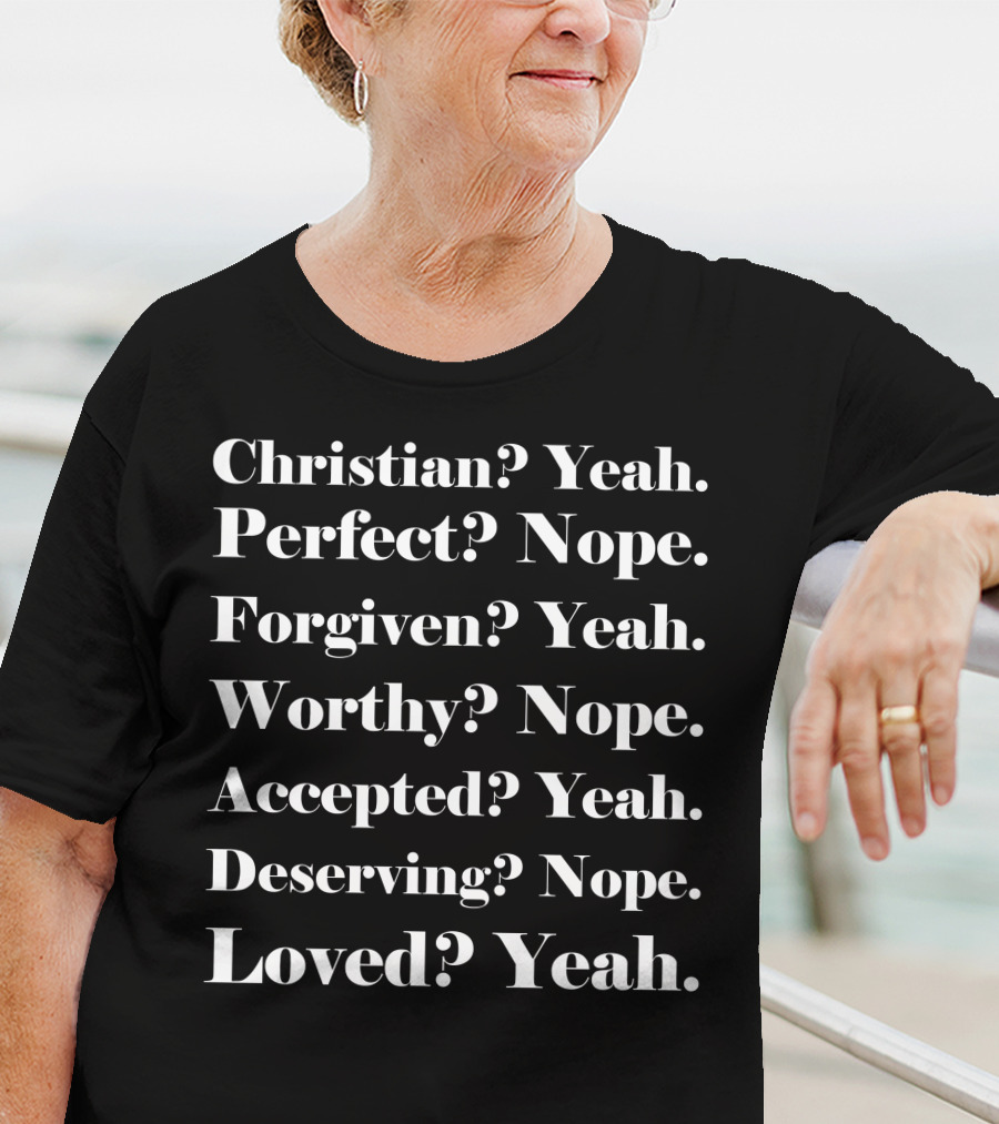 Christian? Yeah. Perfect? Nope. Forgiven? Yeah. Worthy? Nope. Accepted? Yeah. Deserving? Nope. Loved? Yeah T-Shirt