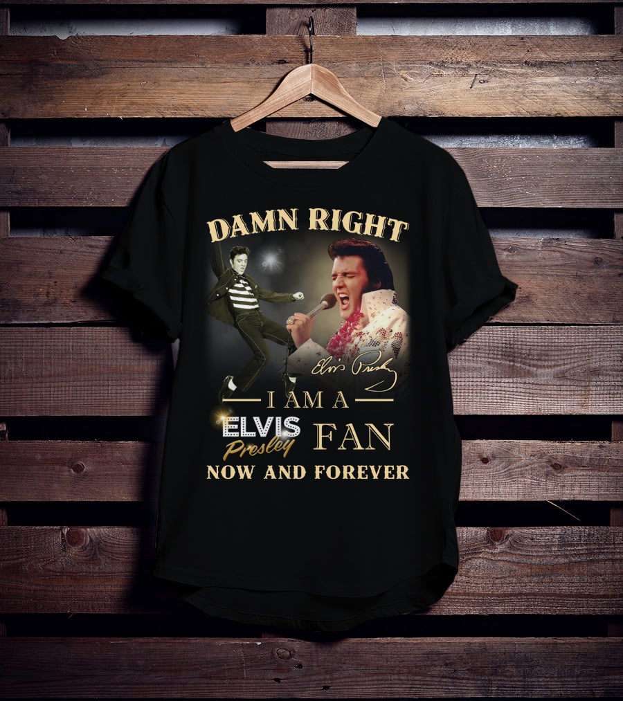 Damn Right I Am A Elvis Presley Fan Now And Forever T-Shirt