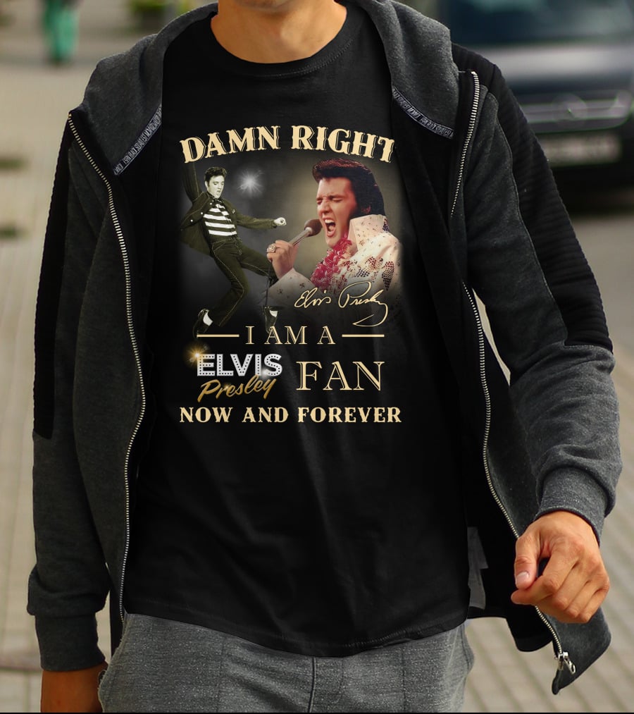 Damn Right I Am A Elvis Presley Fan Now And Forever T-Shirt