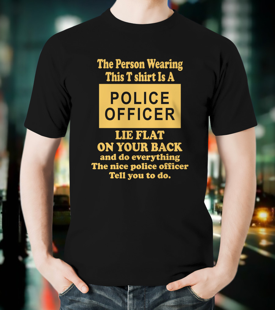 The Person Wearing This T Shirt Is A Police Officer Lie Flat On Your Back And Do Everything The Nice Police Officer Tell You To Do T-Shirt