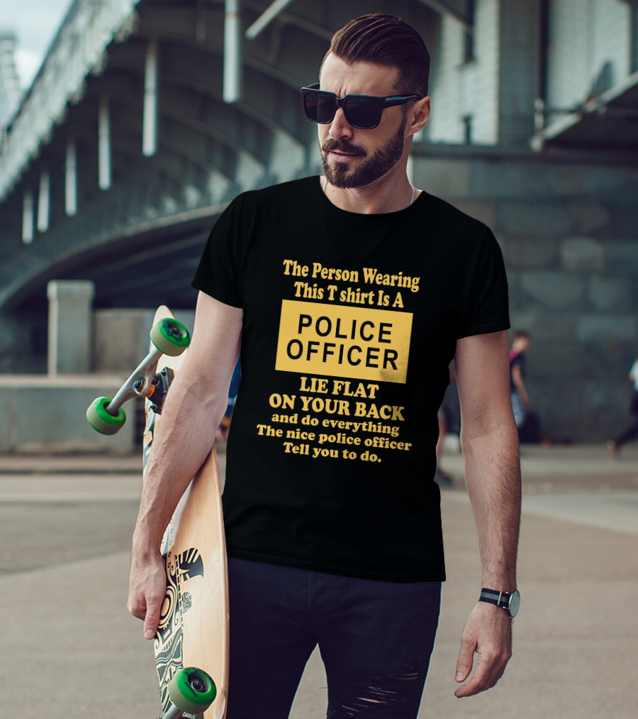 The Person Wearing This T Shirt Is A Police Officer Lie Flat On Your Back And Do Everything The Nice Police Officer Tell You To Do T-Shirt