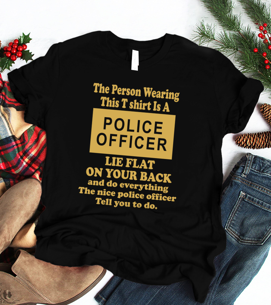 The Person Wearing This T Shirt Is A Police Officer Lie Flat On Your Back And Do Everything The Nice Police Officer Tell You To Do T-Shirt