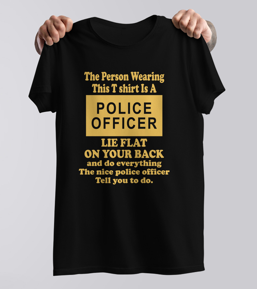 The Person Wearing This T Shirt Is A Police Officer Lie Flat On Your Back And Do Everything The Nice Police Officer Tell You To Do T-Shirt