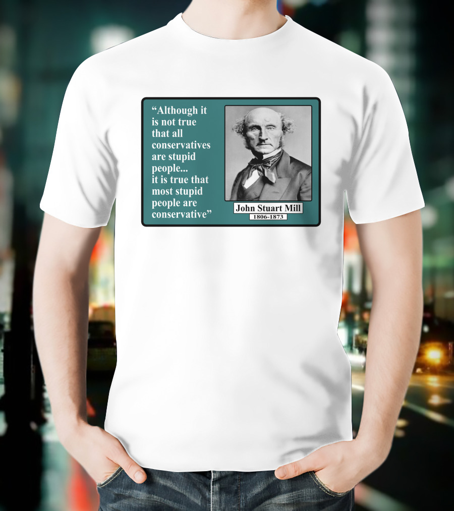 Although It Is Not True That All Conservatives Are Stupid People Quote John Stuart Mill 1806-1873 T-Shirt