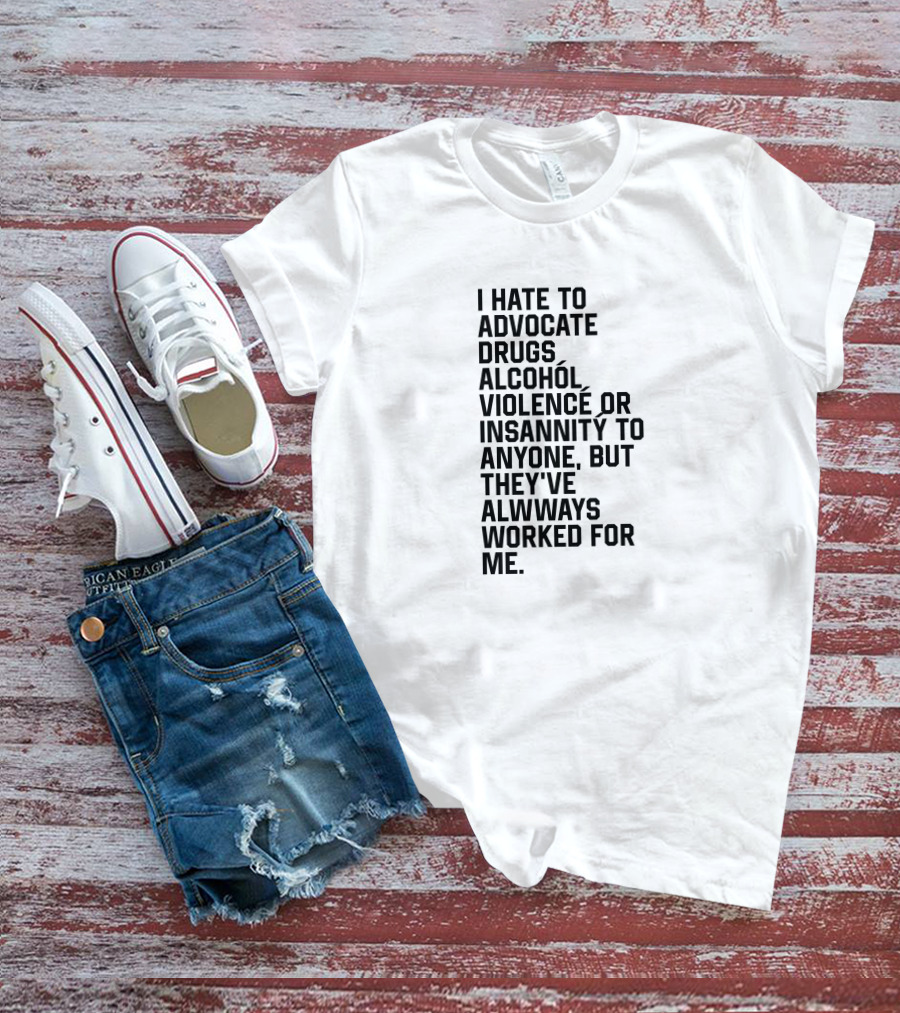 I Hate To Advocate Drugs Alcohól Violence Insannity To Anyone But They've Allwways Worked For Me T-Shirt