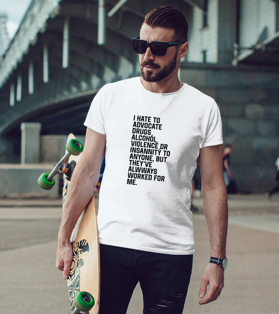 I Hate To Advocate Drugs Alcohól Violence Insannity To Anyone But They've Allwways Worked For Me T-Shirt