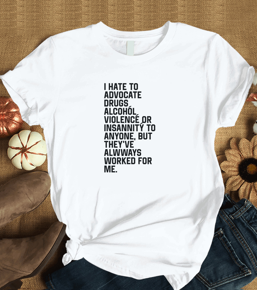 I Hate To Advocate Drugs Alcohól Violence Insannity To Anyone But They've Allwways Worked For Me T-Shirt
