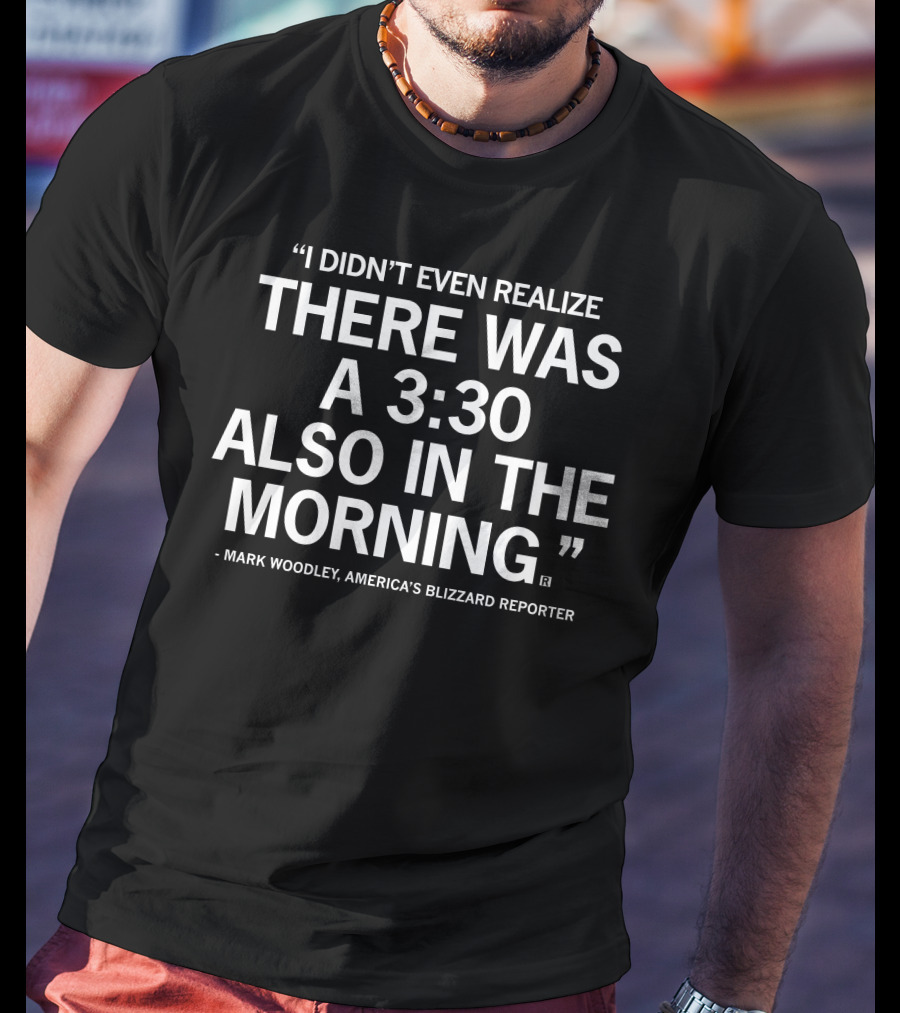 Mark Woodley I Didn't Even Realize There Was A 3:30 Also In The Morning America's Blizzard Reporter T-Shirt