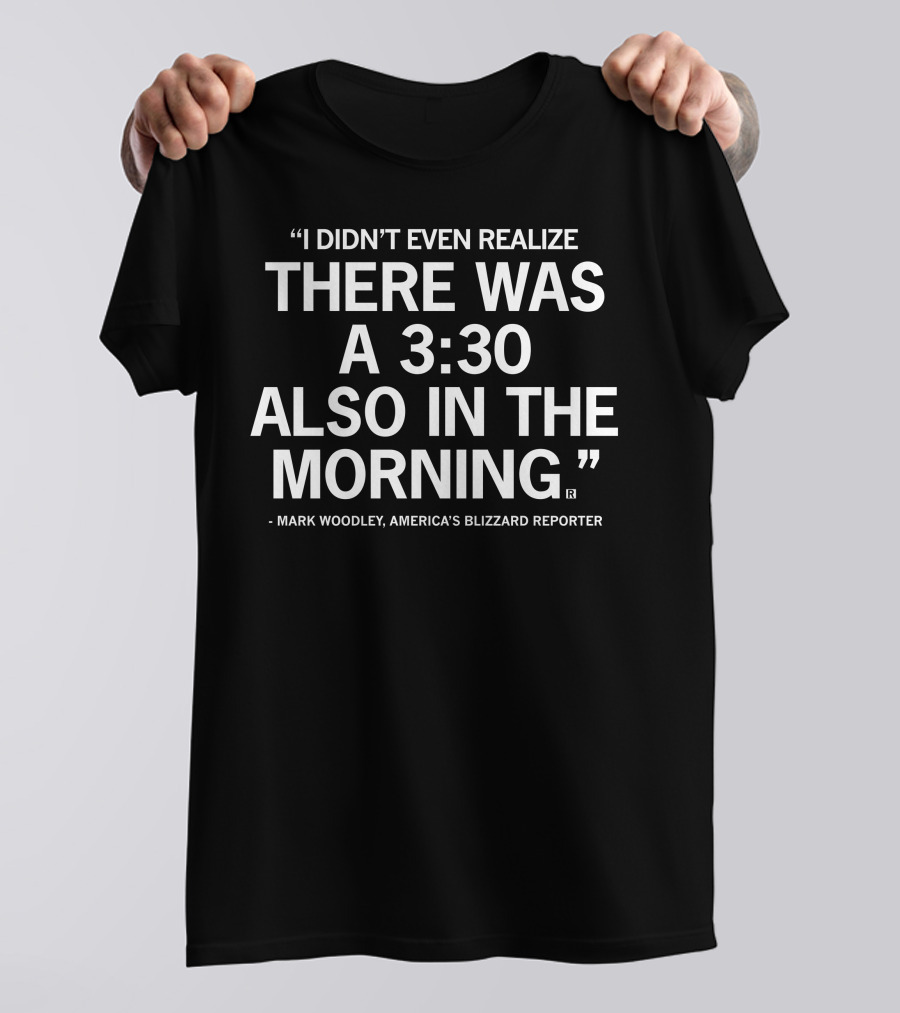 Mark Woodley I Didn't Even Realize There Was A 3:30 Also In The Morning America's Blizzard Reporter T-Shirt