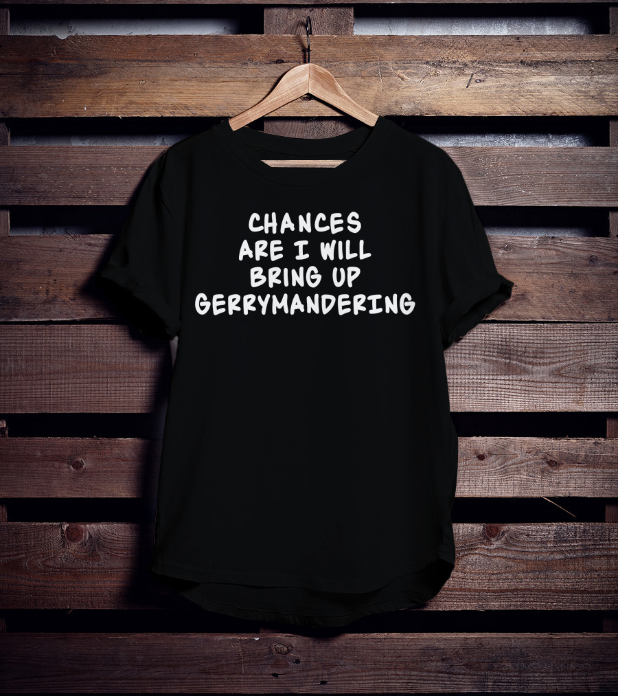 Chances Are I Will Bring Up Gerrymandering T-Shirt