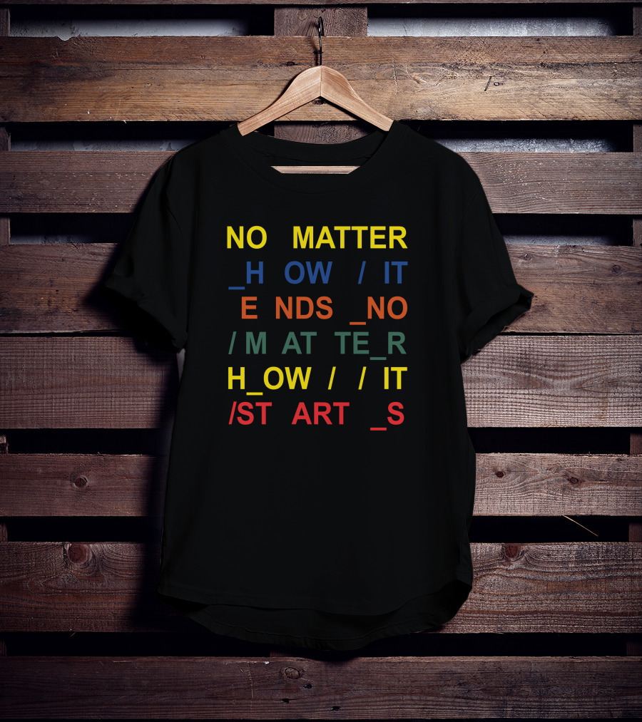 No Matter How It Ends No Matter How It Starts T-Shirt