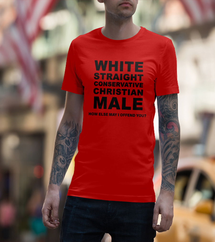 WHITE STRAIGHT CONSERVATIVE CHRISTIAN MALE HOW ELSE MAY I OFFEND YOU T-Shirt