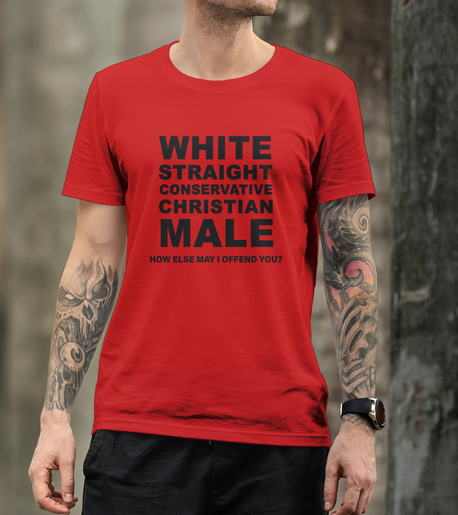 WHITE STRAIGHT CONSERVATIVE CHRISTIAN MALE HOW ELSE MAY I OFFEND YOU T-Shirt