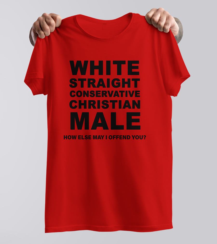 WHITE STRAIGHT CONSERVATIVE CHRISTIAN MALE HOW ELSE MAY I OFFEND YOU T-Shirt