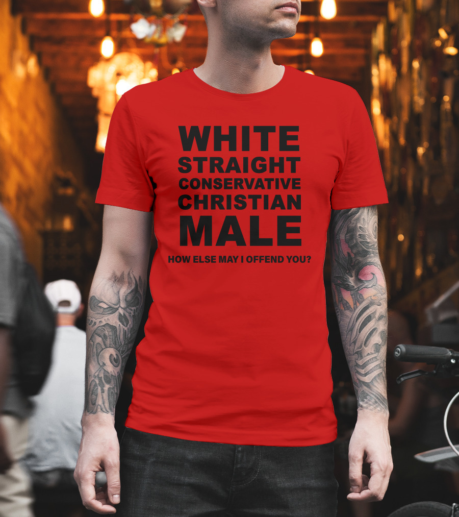 WHITE STRAIGHT CONSERVATIVE CHRISTIAN MALE HOW ELSE MAY I OFFEND YOU T-Shirt