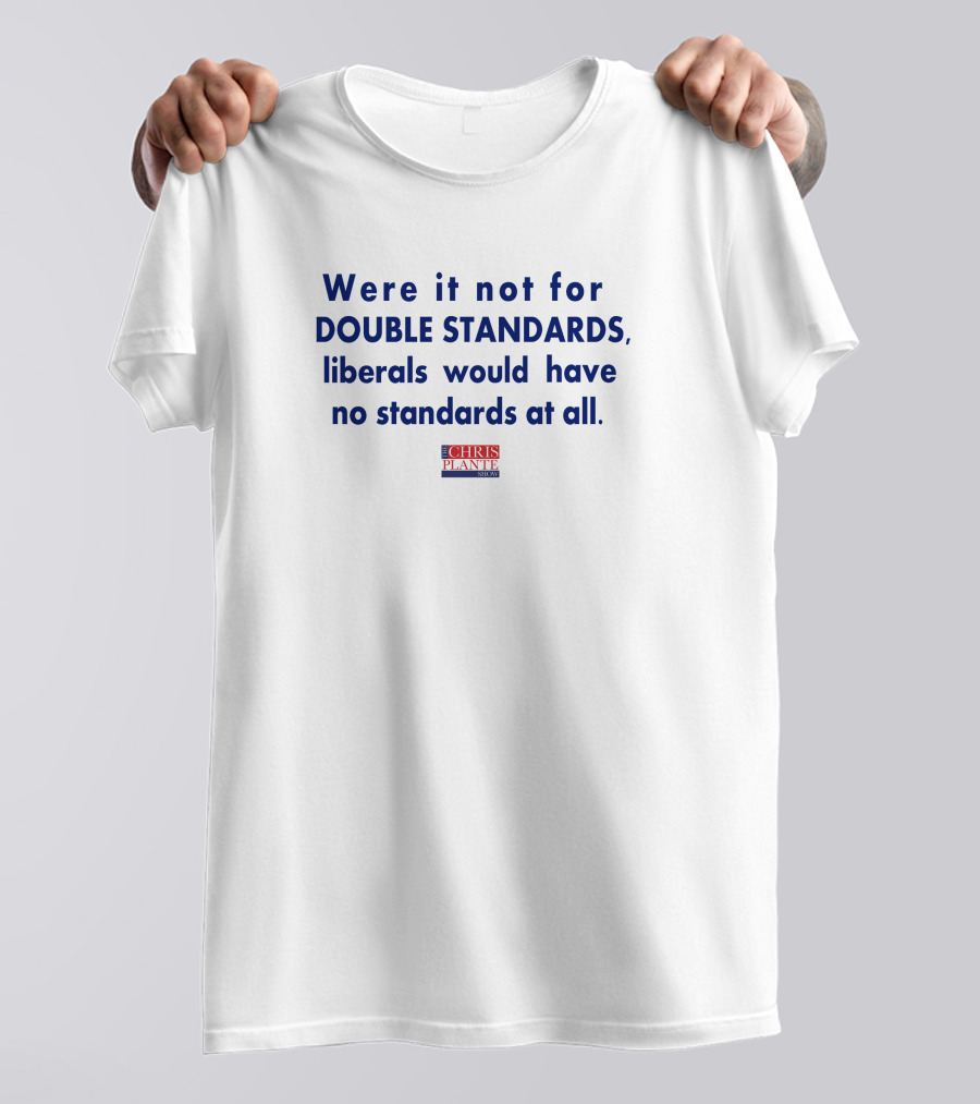 Were It Not For Double Standards Liberals Would Have No Standards At All Chris Plante Show T-Shirt