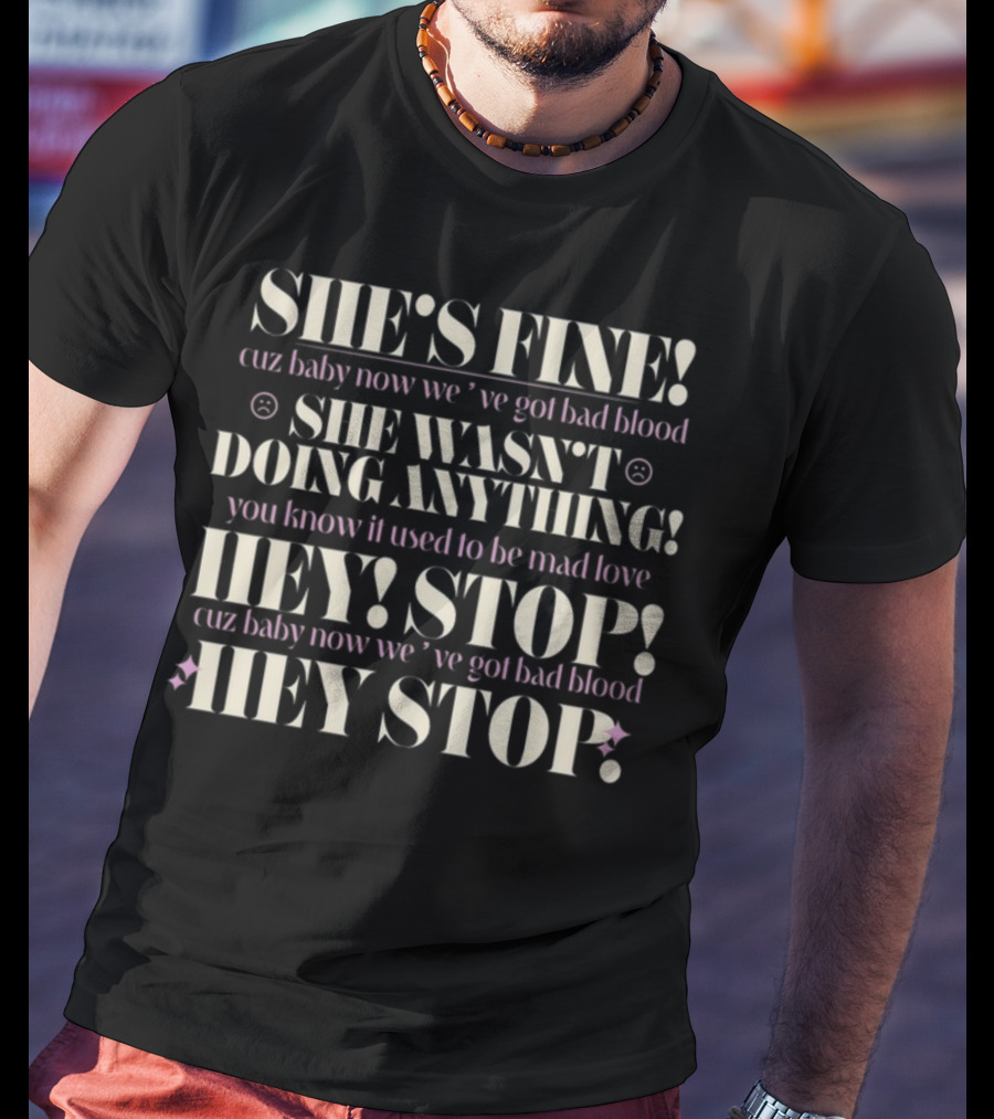 SHE'S FINE Cuz Baby Now We’ve Got Bad Blood SHE WASN’T DOING ANYTHING Hey Stop Cuz Baby Now We’ve Got Bad Blood T-Shirt